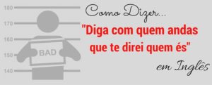 Como dizer em inglês- diga com quem andas que te direi quem és